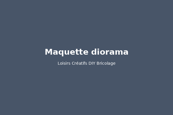 Maquette et diorama : guide complet pour débuter